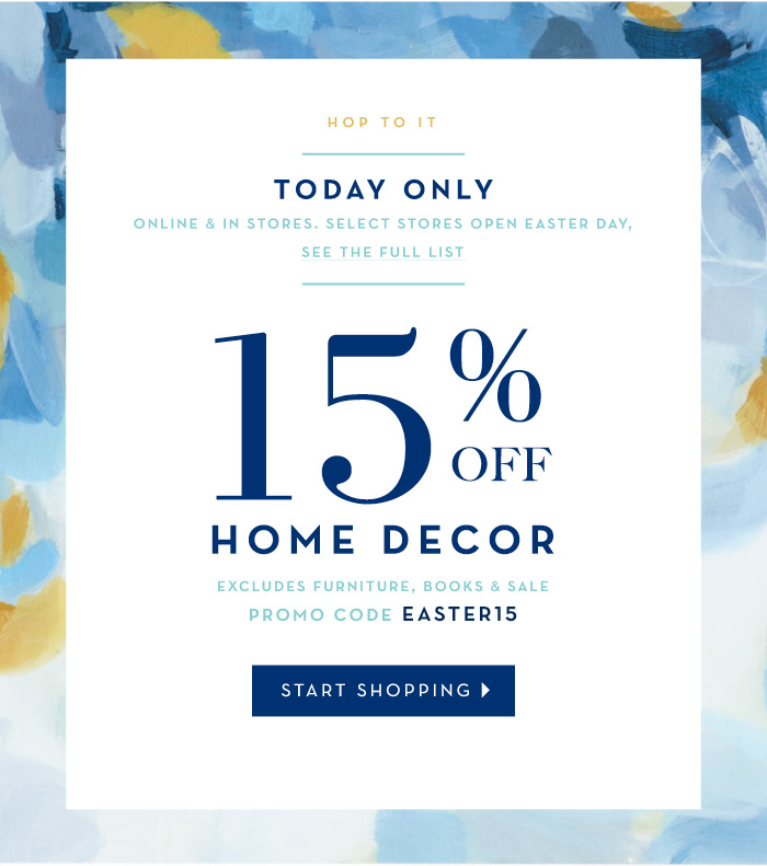 Today Only! Online and in-stores. Select stores open Easter day, see the full list. 15% off Home Decor. Excludes furniture, books and sale. Promo code EASTER15. Start Shopping