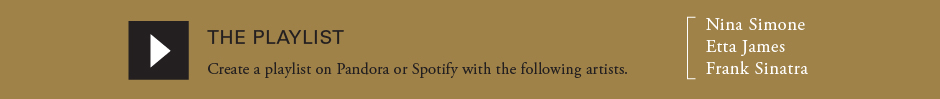 The playlist: Create a playlist on Pandora or Spotify with the following artists; Nina Simone,Etta James,Frank Sinatra
