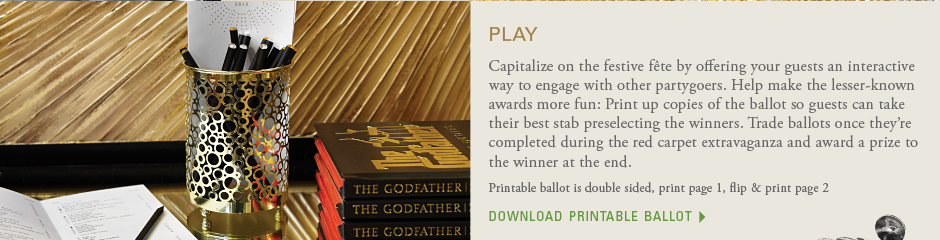 Play: Capitalize on the festive fête by offering your guests an interactive way to engage with other partygoers. Help make the lesser-known awards more fun: Print up copies of the ballot so guests can take their best stab preselecting the winners. Trade ballots once they’re completed during the red carpet extravaganza and award a prize to the winner at the end. download the ballot