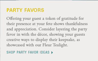 Offering your guest a token of gratitude for their presence at your fete shows thankfulness and appreciation. Consider layering the party favor in with the décor, showing your guests creative ways to display their keepsake, as showcased with our Fleur Tealight. Shop party favor ideas